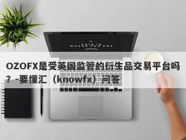 OZOFX是受英国监管的衍生品交易平台吗？-要懂汇（knowfx）问答