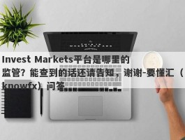 Invest Markets平台是哪里的监管？能查到的话还请告知，谢谢-要懂汇（knowfx）问答