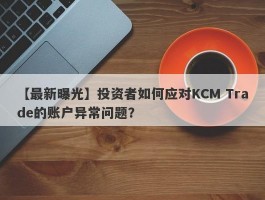 【最新曝光】投资者如何应对KCM Trade的账户异常问题？