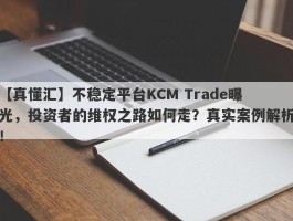 【真懂汇】不稳定平台KCM Trade曝光，投资者的维权之路如何走？真实案例解析！