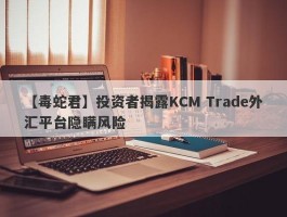 【毒蛇君】投资者揭露KCM Trade外汇平台隐瞒风险
