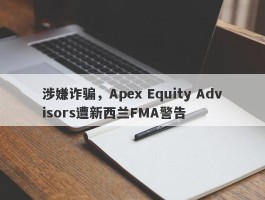 涉嫌诈骗，Apex Equity Advisors遭新西兰FMA警告