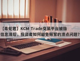 【毒蛇君】KCM Trade交易平台被指信息滞后，投资者如何避免频繁的滑点问题？