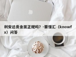 利安达贵金属正规吗？-要懂汇（knowfx）问答