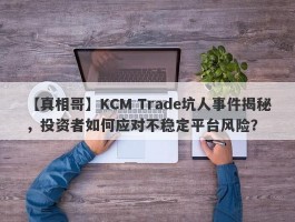 【真相哥】KCM Trade坑人事件揭秘，投资者如何应对不稳定平台风险？