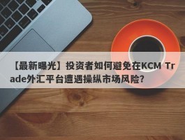 【最新曝光】投资者如何避免在KCM Trade外汇平台遭遇操纵市场风险？