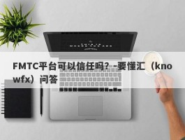 FMTC平台可以信任吗？-要懂汇（knowfx）问答