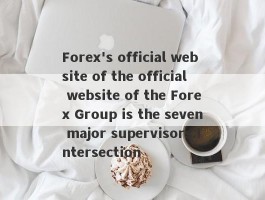 Forex's official website of the official website of the Forex Group is the seven major supervisors.Intersection