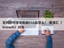 百利好环球受英国FCA监管么？-要懂汇（knowfx）问答