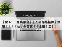 黃金375一克出手合適嗎？揭秘最佳投資策略與風險評估，全面解讀黃金市場走勢！