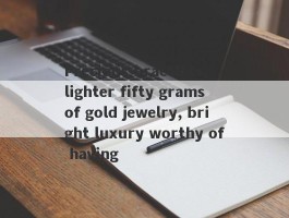 Precious bracelets, lighter fifty grams of gold jewelry, bright luxury worthy of having