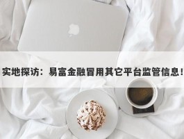 实地探访：易富金融冒用其它平台监管信息！