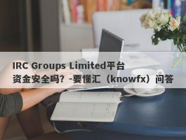 IRC Groups Limited平台资金安全吗？-要懂汇（knowfx）问答