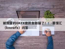 被假冒的GKFX捷凯金融骗了！！-要懂汇（knowfx）问答