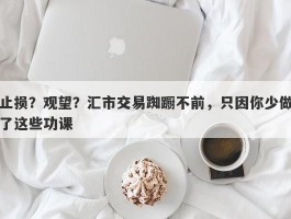 止损？观望？汇市交易踟蹰不前，只因你少做了这些功课