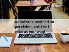 Roboforex avoided supervision, cut the leeks as you want