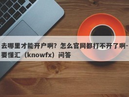 去哪里才能开户啊？怎么官网都打不开了啊-要懂汇（knowfx）问答