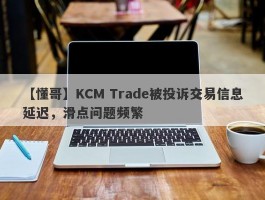 【懂哥】KCM Trade被投诉交易信息延迟，滑点问题频繁