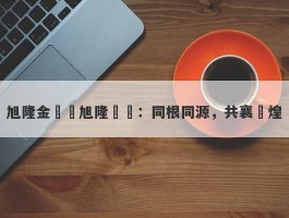 旭隆金業與旭隆國際：同根同源，共襄輝煌