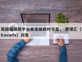 英国福瑞斯平台暴涨暴跌时卡盘，-要懂汇（knowfx）问答