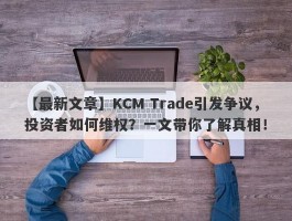 【最新文章】KCM Trade引发争议，投资者如何维权？一文带你了解真相！