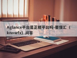 Aglance平台是正规平台吗-要懂汇（knowfx）问答