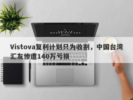 Vistova复利计划只为收割，中国台湾汇友惨遭140万亏损