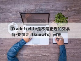 Tradefxelite是不是正规的交易商-要懂汇（knowfx）问答