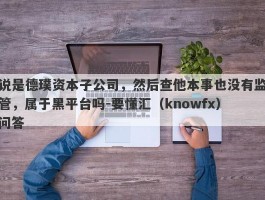 说是德璞资本子公司，然后查他本事也没有监管，属于黑平台吗-要懂汇（knowfx）问答