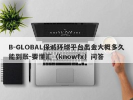 B-GLOBAL保诚环球平台出金大概多久能到账-要懂汇（knowfx）问答