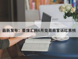 最新发布：要懂汇网6月交易商客诉红黑榜