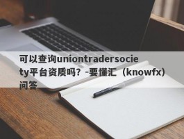 可以查询uniontradersociety平台资质吗？-要懂汇（knowfx）问答