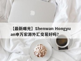 【最新曝光】Shenwan Hongyuan申万宏源外汇交易好吗？
