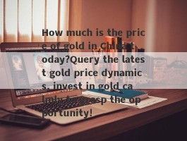 How much is the price of gold in China today?Query the latest gold price dynamics, invest in gold calmly to grasp the opportunity!