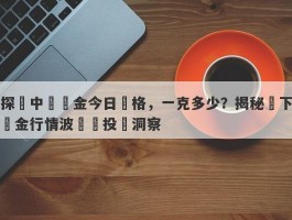 探尋中國黃金今日價格，一克多少？揭秘當下黃金行情波動與投資洞察