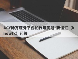 ACY稀万证券平台的代理问题-要懂汇（knowfx）问答