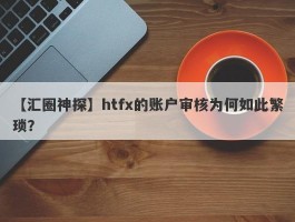 【汇圈神探】htfx的账户审核为何如此繁琐？