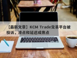 【最新文章】KCM Trade交易平台被投诉，滑点和延迟成焦点
