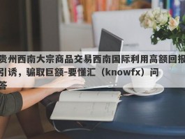 贵州西南大宗商品交易西南国际利用高额回报引诱，骗取巨额-要懂汇（knowfx）问答