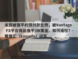 未到被强平的预付款比例，被Vantage FX平台提前强平3W美金，如何维权？-要懂汇（knowfx）问答