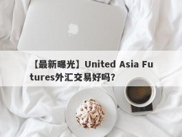 【最新曝光】United Asia Futures外汇交易好吗？
