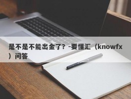 是不是不能出金了？-要懂汇（knowfx）问答