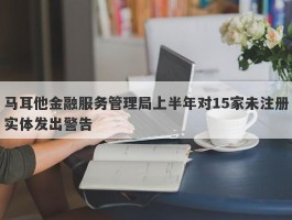 马耳他金融服务管理局上半年对15家未注册实体发出警告