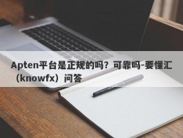 Apten平台是正规的吗？可靠吗-要懂汇（knowfx）问答