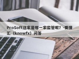 ProSoft这家是哪一家监管呢？-要懂汇（knowfx）问答