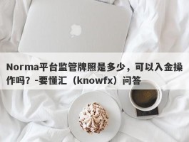 Norma平台监管牌照是多少，可以入金操作吗？-要懂汇（knowfx）问答