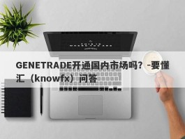 GENETRADE开通国内市场吗？-要懂汇（knowfx）问答