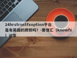 24hrstrustfxoption平台是有英国的牌照吗？-要懂汇（knowfx）问答