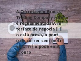 A Corretagem Exness Trading Company não é regulamentada!A interface de negociação está presa, o ponto de correr sem motivo ... não pode emitir ouro