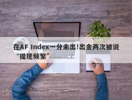 在AF Index一分未出!出金两次被说“提现频繁”